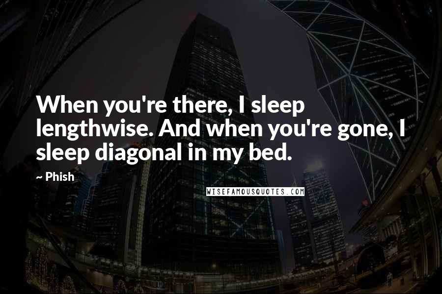 Phish Quotes: When you're there, I sleep lengthwise. And when you're gone, I sleep diagonal in my bed.