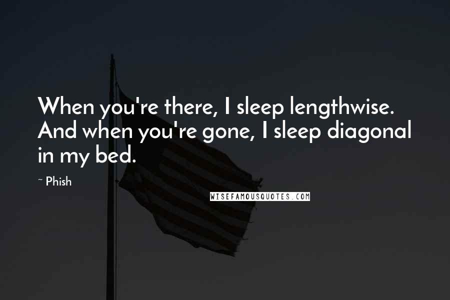 Phish Quotes: When you're there, I sleep lengthwise. And when you're gone, I sleep diagonal in my bed.