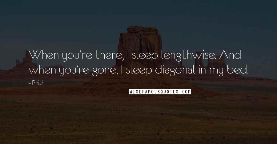 Phish Quotes: When you're there, I sleep lengthwise. And when you're gone, I sleep diagonal in my bed.