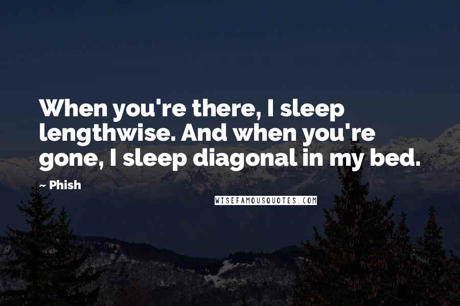 Phish Quotes: When you're there, I sleep lengthwise. And when you're gone, I sleep diagonal in my bed.