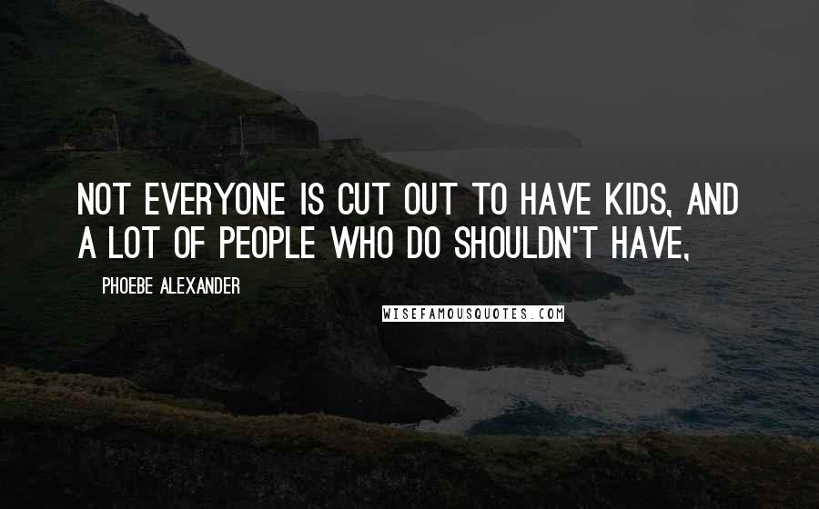 Phoebe Alexander Quotes: Not everyone is cut out to have kids, and a lot of people who do shouldn't have,