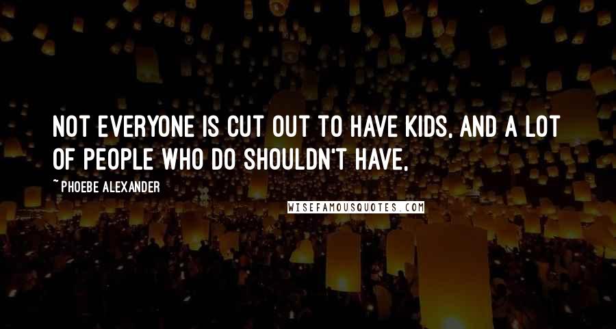 Phoebe Alexander Quotes: Not everyone is cut out to have kids, and a lot of people who do shouldn't have,