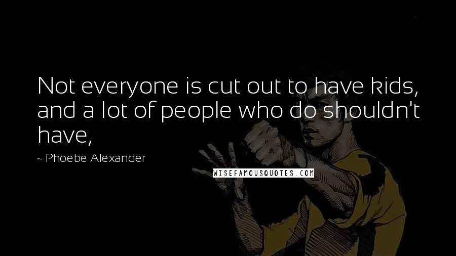 Phoebe Alexander Quotes: Not everyone is cut out to have kids, and a lot of people who do shouldn't have,