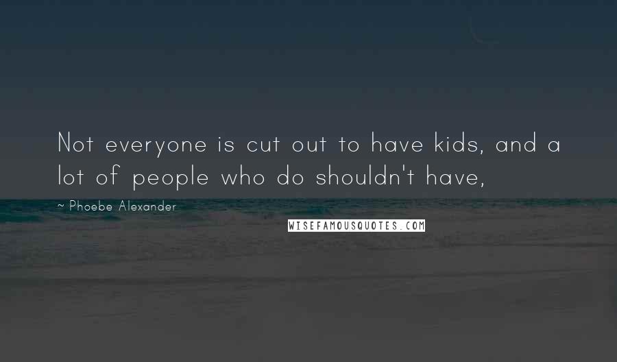 Phoebe Alexander Quotes: Not everyone is cut out to have kids, and a lot of people who do shouldn't have,