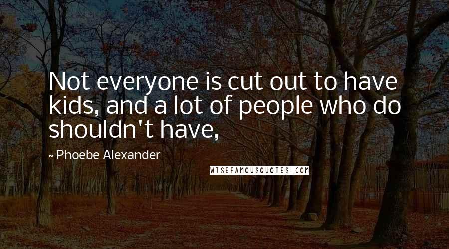 Phoebe Alexander Quotes: Not everyone is cut out to have kids, and a lot of people who do shouldn't have,