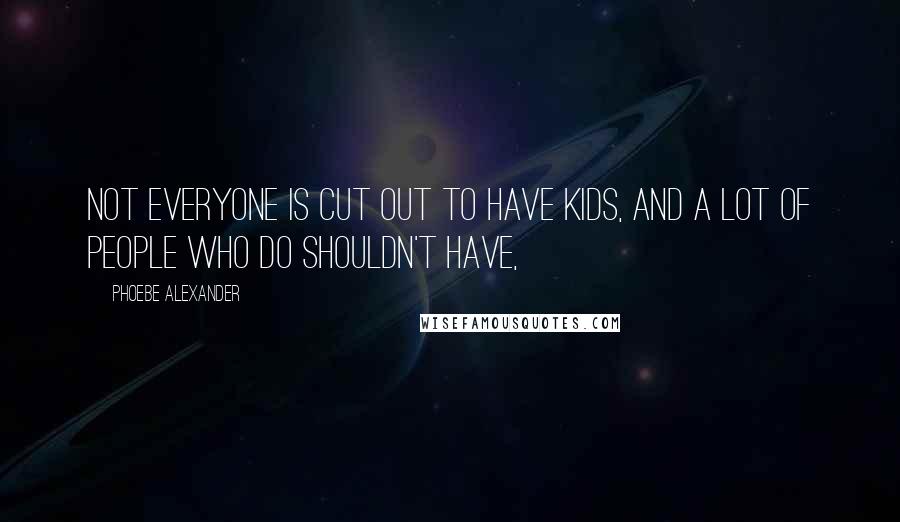 Phoebe Alexander Quotes: Not everyone is cut out to have kids, and a lot of people who do shouldn't have,