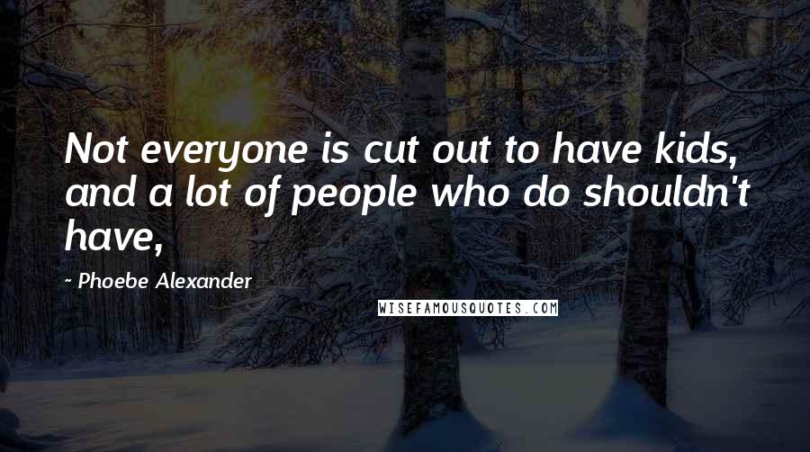 Phoebe Alexander Quotes: Not everyone is cut out to have kids, and a lot of people who do shouldn't have,