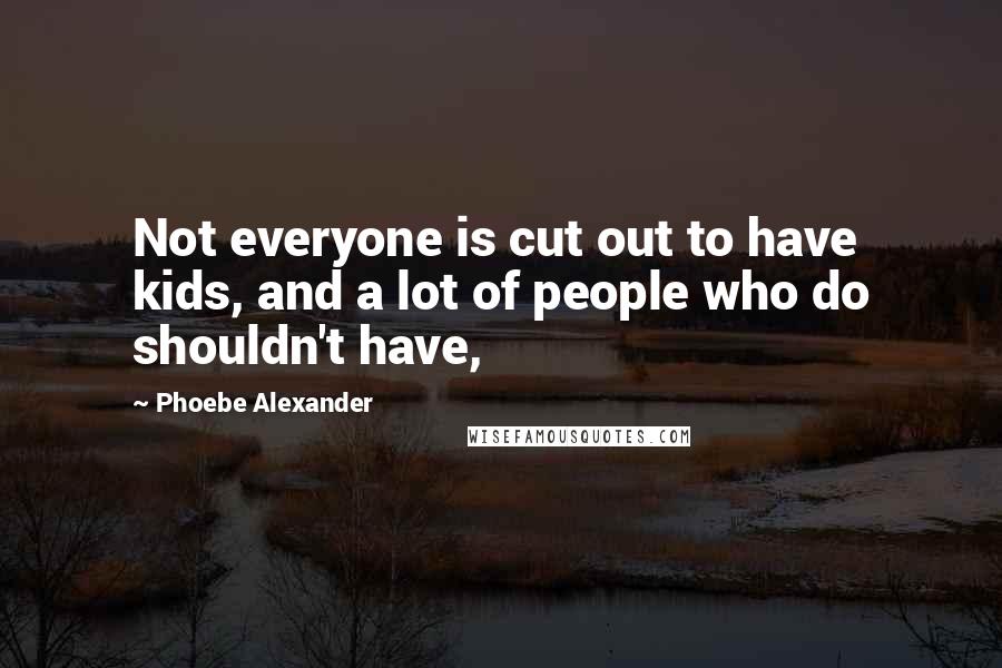 Phoebe Alexander Quotes: Not everyone is cut out to have kids, and a lot of people who do shouldn't have,