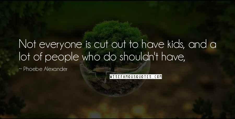 Phoebe Alexander Quotes: Not everyone is cut out to have kids, and a lot of people who do shouldn't have,