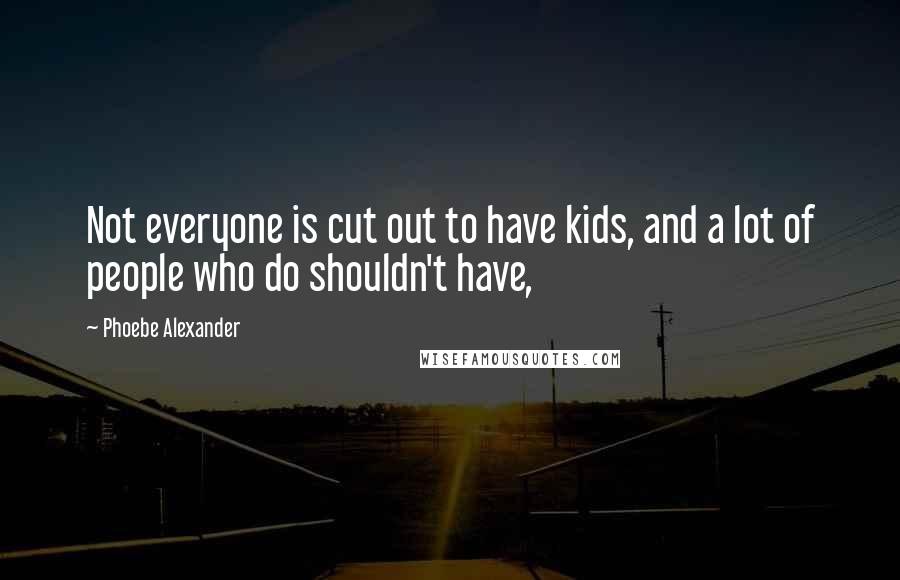 Phoebe Alexander Quotes: Not everyone is cut out to have kids, and a lot of people who do shouldn't have,