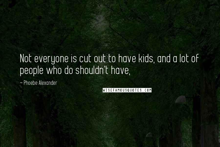 Phoebe Alexander Quotes: Not everyone is cut out to have kids, and a lot of people who do shouldn't have,