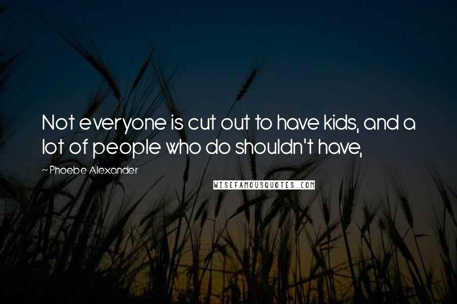 Phoebe Alexander Quotes: Not everyone is cut out to have kids, and a lot of people who do shouldn't have,