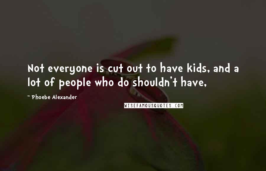 Phoebe Alexander Quotes: Not everyone is cut out to have kids, and a lot of people who do shouldn't have,