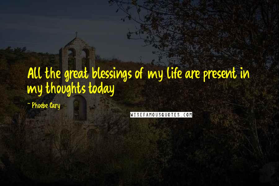 Phoebe Cary Quotes: All the great blessings of my life are present in my thoughts today