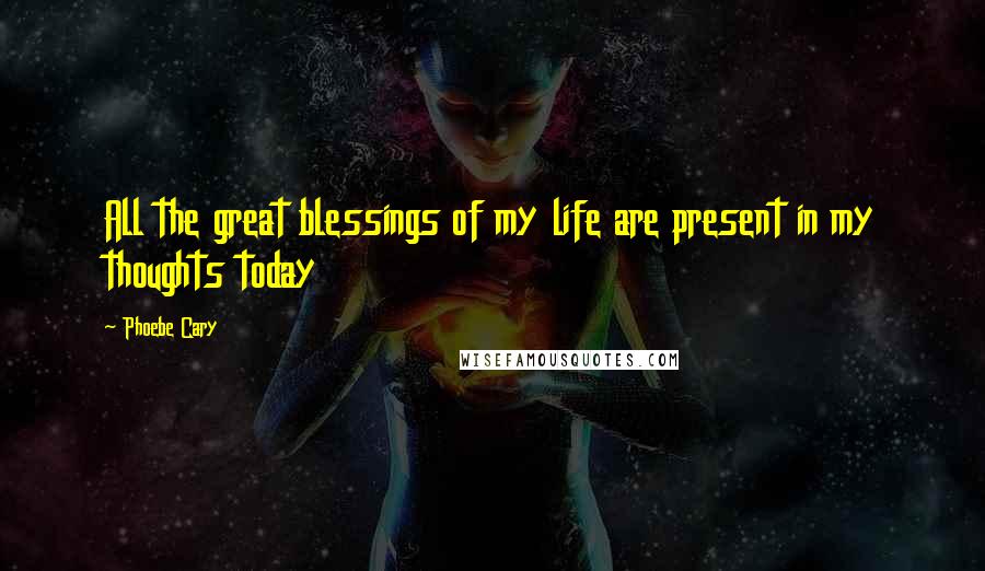 Phoebe Cary Quotes: All the great blessings of my life are present in my thoughts today