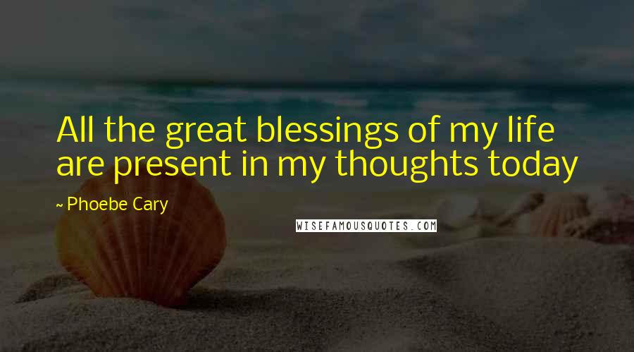 Phoebe Cary Quotes: All the great blessings of my life are present in my thoughts today