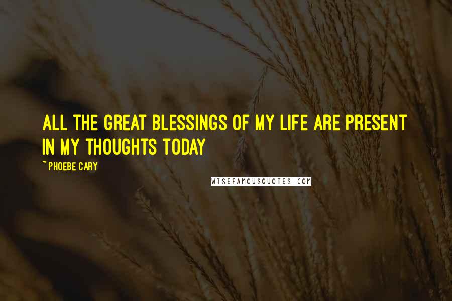 Phoebe Cary Quotes: All the great blessings of my life are present in my thoughts today