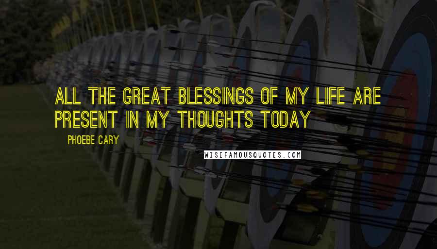 Phoebe Cary Quotes: All the great blessings of my life are present in my thoughts today