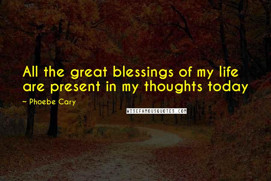 Phoebe Cary Quotes: All the great blessings of my life are present in my thoughts today