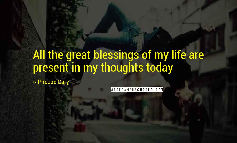 Phoebe Cary Quotes: All the great blessings of my life are present in my thoughts today