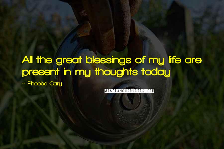 Phoebe Cary Quotes: All the great blessings of my life are present in my thoughts today