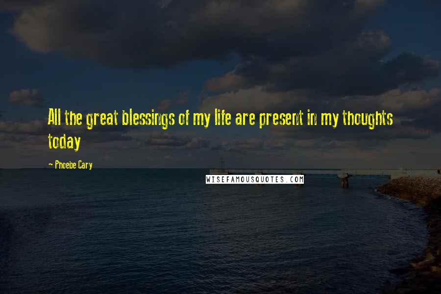 Phoebe Cary Quotes: All the great blessings of my life are present in my thoughts today
