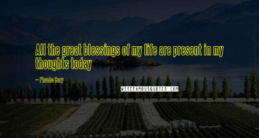 Phoebe Cary Quotes: All the great blessings of my life are present in my thoughts today