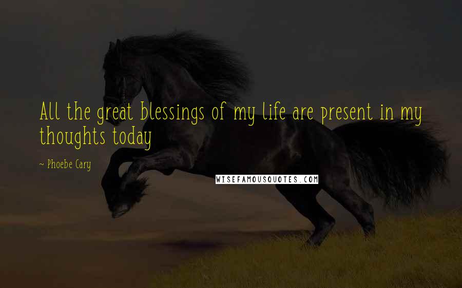 Phoebe Cary Quotes: All the great blessings of my life are present in my thoughts today