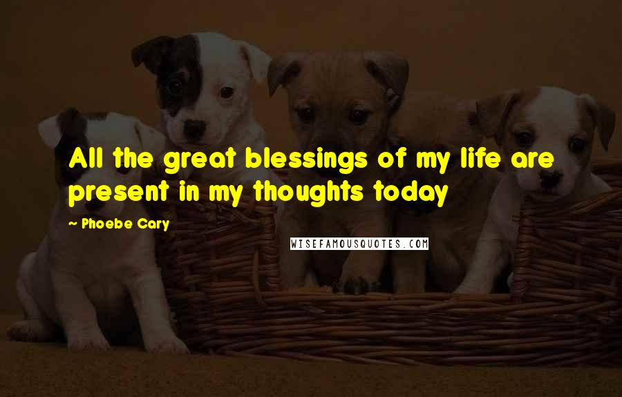 Phoebe Cary Quotes: All the great blessings of my life are present in my thoughts today