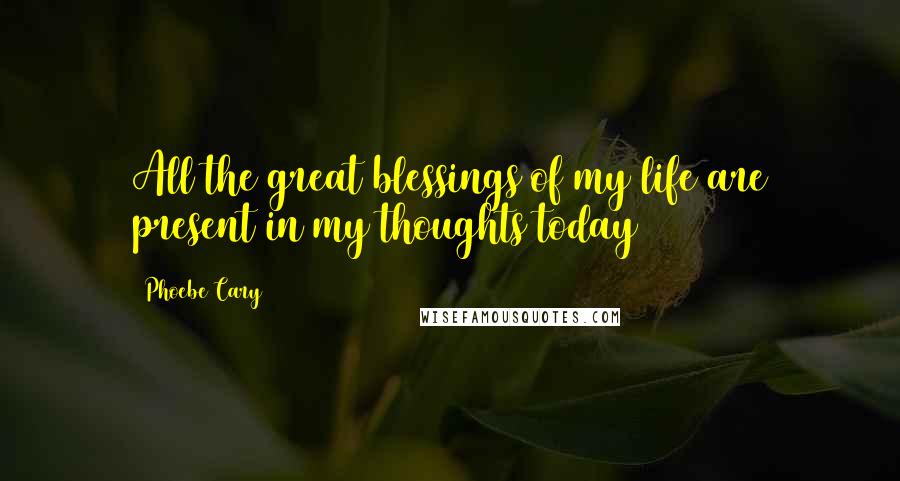 Phoebe Cary Quotes: All the great blessings of my life are present in my thoughts today