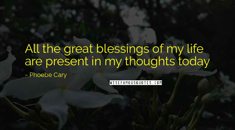 Phoebe Cary Quotes: All the great blessings of my life are present in my thoughts today