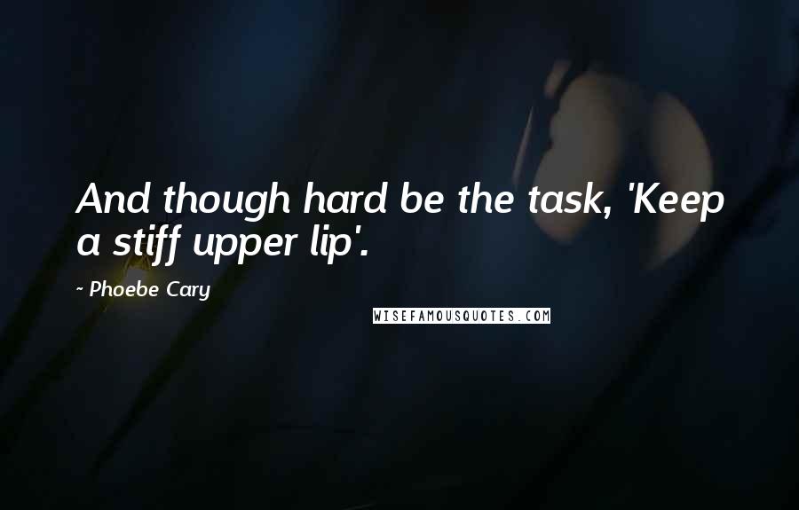 Phoebe Cary Quotes: And though hard be the task, 'Keep a stiff upper lip'.