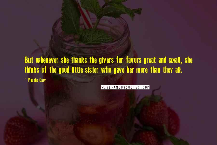 Phoebe Cary Quotes: But whenever she thanks the givers for favors great and small, she thinks of the good little sister who gave her more than they all.