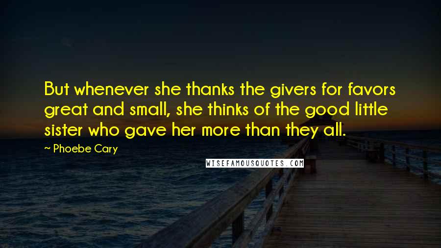 Phoebe Cary Quotes: But whenever she thanks the givers for favors great and small, she thinks of the good little sister who gave her more than they all.