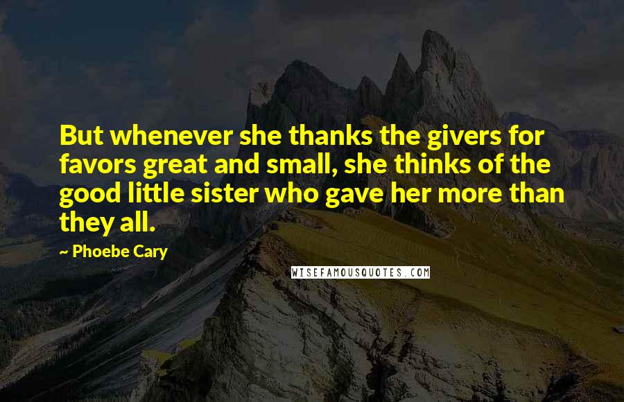 Phoebe Cary Quotes: But whenever she thanks the givers for favors great and small, she thinks of the good little sister who gave her more than they all.