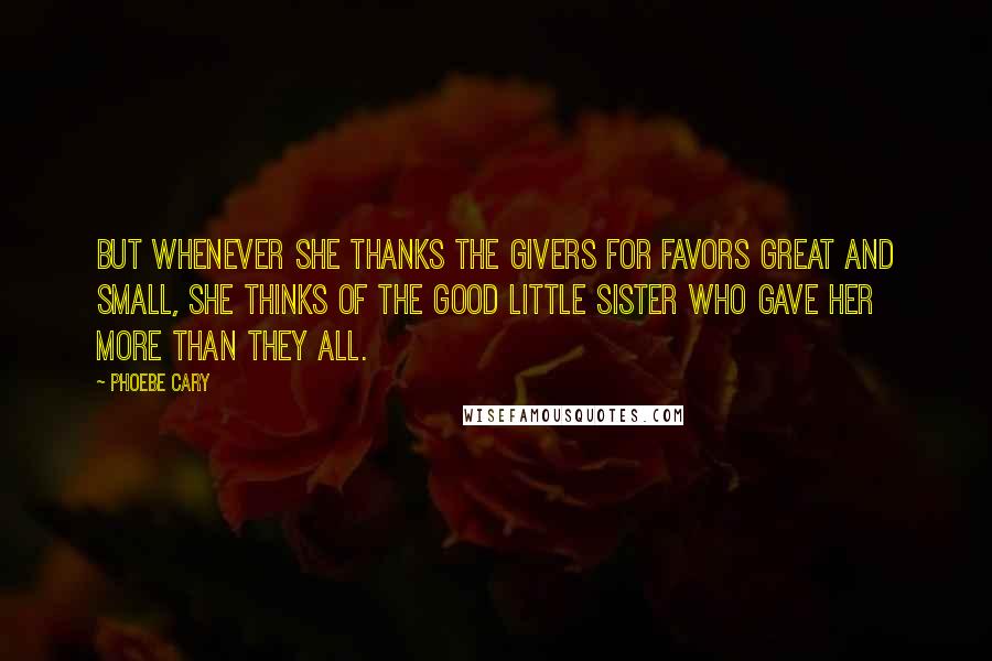 Phoebe Cary Quotes: But whenever she thanks the givers for favors great and small, she thinks of the good little sister who gave her more than they all.