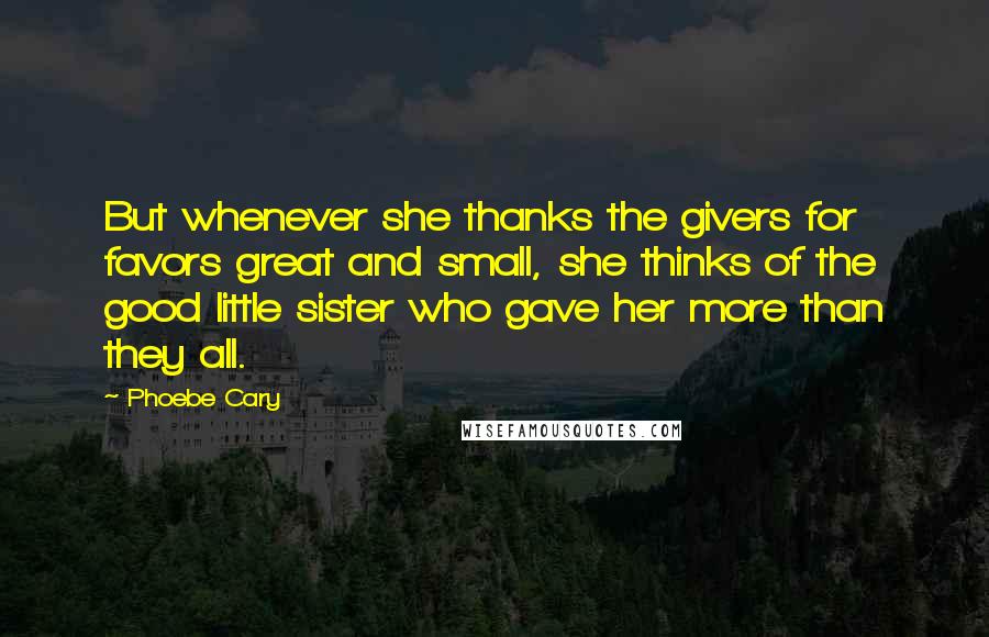 Phoebe Cary Quotes: But whenever she thanks the givers for favors great and small, she thinks of the good little sister who gave her more than they all.