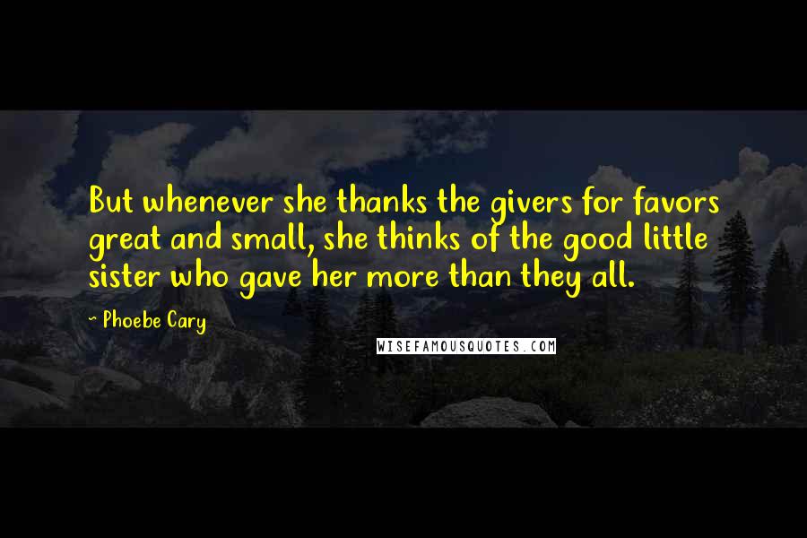 Phoebe Cary Quotes: But whenever she thanks the givers for favors great and small, she thinks of the good little sister who gave her more than they all.