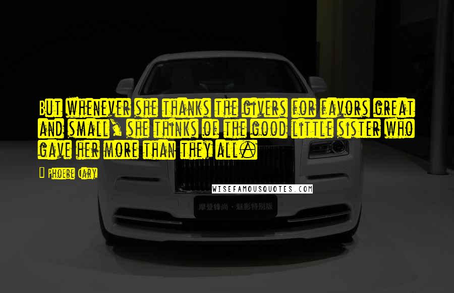 Phoebe Cary Quotes: But whenever she thanks the givers for favors great and small, she thinks of the good little sister who gave her more than they all.