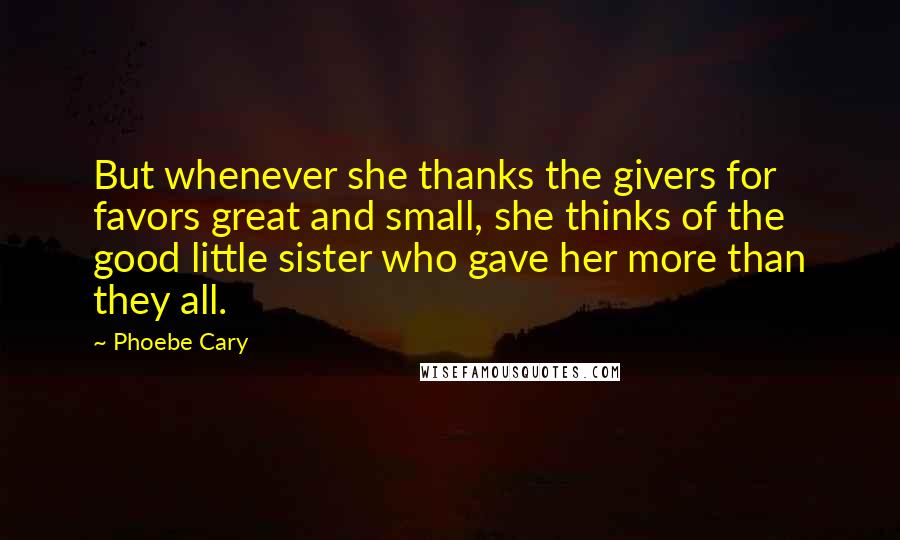 Phoebe Cary Quotes: But whenever she thanks the givers for favors great and small, she thinks of the good little sister who gave her more than they all.