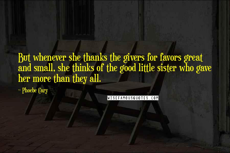 Phoebe Cary Quotes: But whenever she thanks the givers for favors great and small, she thinks of the good little sister who gave her more than they all.