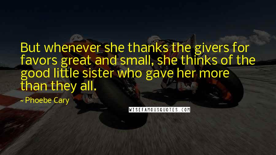 Phoebe Cary Quotes: But whenever she thanks the givers for favors great and small, she thinks of the good little sister who gave her more than they all.