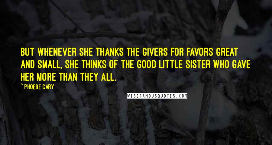 Phoebe Cary Quotes: But whenever she thanks the givers for favors great and small, she thinks of the good little sister who gave her more than they all.