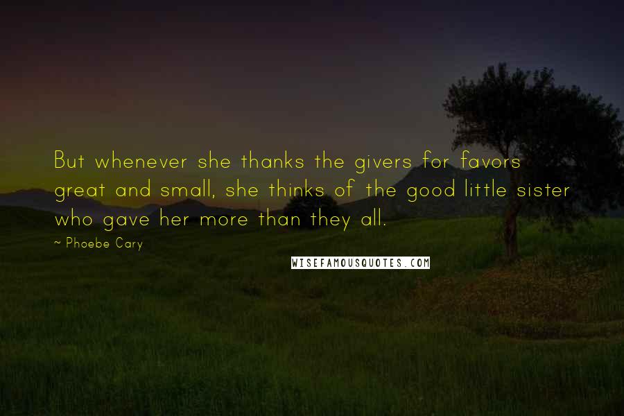 Phoebe Cary Quotes: But whenever she thanks the givers for favors great and small, she thinks of the good little sister who gave her more than they all.