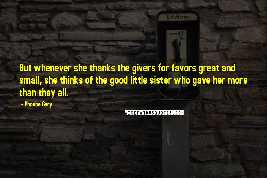 Phoebe Cary Quotes: But whenever she thanks the givers for favors great and small, she thinks of the good little sister who gave her more than they all.