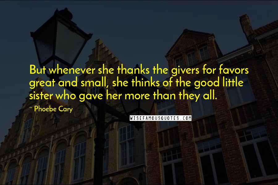 Phoebe Cary Quotes: But whenever she thanks the givers for favors great and small, she thinks of the good little sister who gave her more than they all.