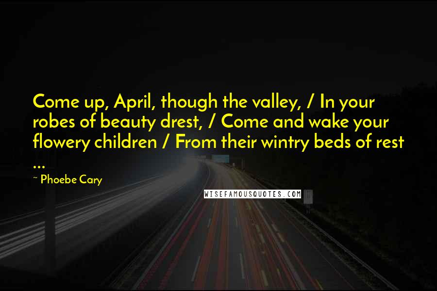 Phoebe Cary Quotes: Come up, April, though the valley, / In your robes of beauty drest, / Come and wake your flowery children / From their wintry beds of rest ...