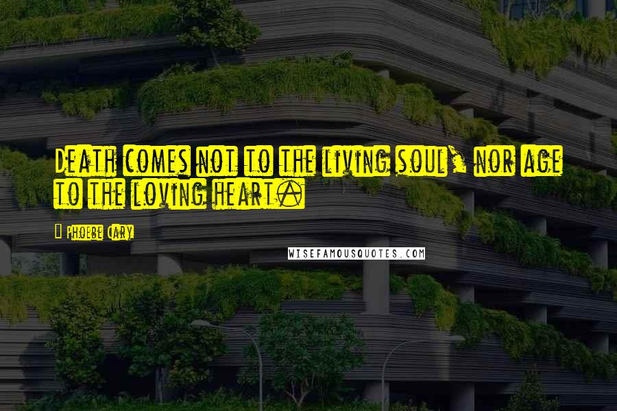 Phoebe Cary Quotes: Death comes not to the living soul, nor age to the loving heart.
