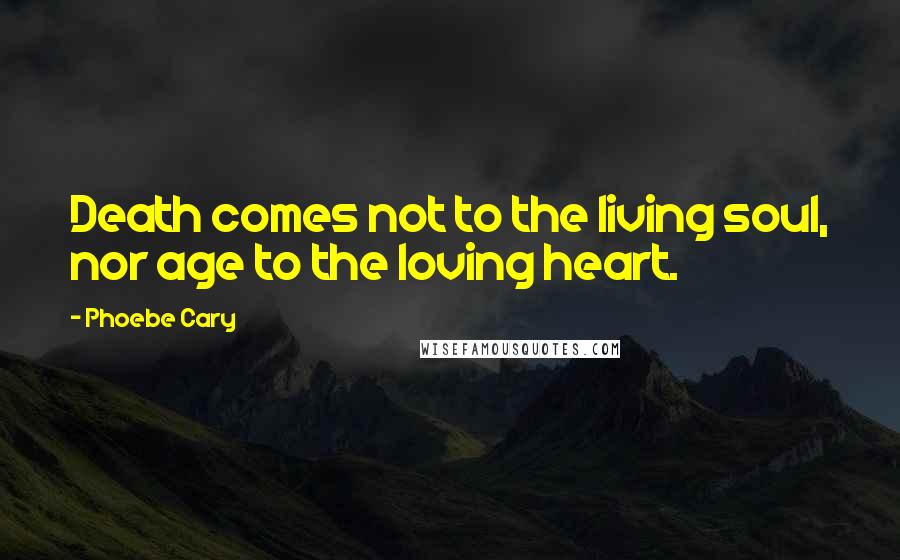 Phoebe Cary Quotes: Death comes not to the living soul, nor age to the loving heart.