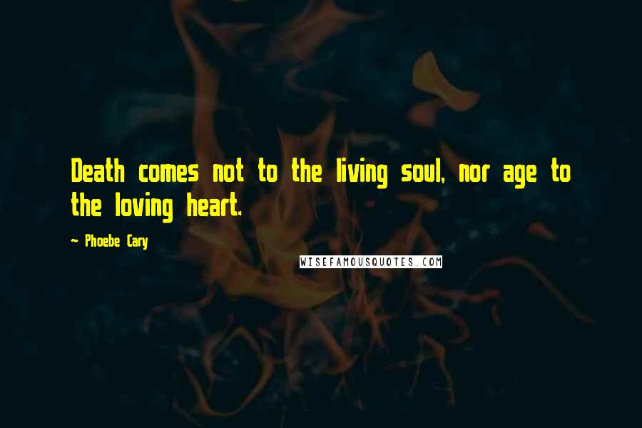 Phoebe Cary Quotes: Death comes not to the living soul, nor age to the loving heart.